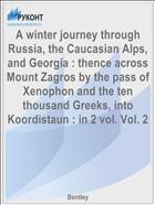 A winter journey through Russia, the Caucasian Alps, and Georgia : thence across Mount Zagros by the pass of Xenophon and the ten thousand Greeks, into Koordistaun : in 2 vol. Vol. 2