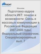  Подготовка кадров области ИКТ: поиски и возможности: Связь и массовые коммуникации в Российской Федерации 2007-2008 годы. Федеральный справочник. Специализированный вып. 7