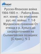 Русско-Японская война 1904-1905 гг. : Работа Воен. ист. комис. по описанию рус.-яп. войны. Т. 1-9 Мукденское сражение От отхода к р. Хуньхэ до сосредоточения на Сыпингайских позициях: [С прил.]. Ч. 2