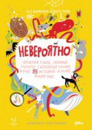 Невероятно! Опасная слизь, ледяные мышки, съедобные камни и еще 95 историй о мире вокруг нас