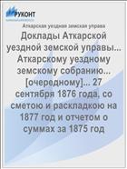 Доклады Аткарской уездной земской управы... Аткарскому уездному земскому собранию... [очередному]... 27 сентября 1876 года, со сметою и раскладкою на 1877 год и отчетом о суммах за 1875 год