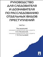 Руководство для следователя и дознавателя по расследованию отдельных видов преступлений. В 2 ч. Ч. I