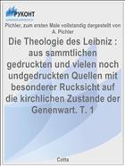 Die Theologie des Leibniz : aus sammtlichen gedruckten und vielen noch undgedruckten Quellen mit besonderer Rucksicht auf die kirchlichen Zustande der Genenwart. T. 1