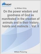 On the power wisdom and goodness of God as manifested in the creation of animals and in their history habits and instincts :. Vol. II