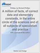 A million of facts, of correct data and elementary constants, in the entire circle of the sciences and of all subjects of speculation and practice