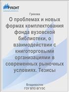 О проблемах и новых формах комплектования фонда вузовской библиотеки, о взаимодействии с книготорговыми организациями в современных рыночных условиях. Тезисы