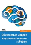 Объяснимые модели искусственного интеллекта на Python. Модель искусственного интеллекта. Объяснения с использованием библиотек, расширений и фреймворков на основе языка Python