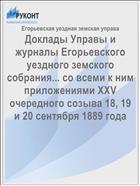 Доклады Управы и журналы Егорьевского уездного земского собрания... со всеми к ним приложениями XXV очередного созыва 18, 19 и 20 сентября 1889 года