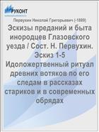 Эскизы преданий и быта инородцев Глазовского уезда / Сост. Н. Первухин. Эскиз 1-5 Идоложертвенный ритуал древних вотяков по его следам в рассказах стариков и в современных обрядах