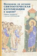 Возможна ли сегодня святоотеческая катехизация в церкви? Сборник материалов в помощь катехизатору