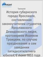 История губернского города Ярославля, составленная законоучителем студентов Ярославского Демидовского лицея, протоиереем Иоанном Троицким, по случаю празднования в сем заведении пятидесятилетнего юбилея, 6 июня 1853 года