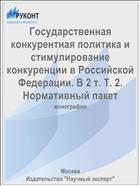 Государственная конкурентная политика и стимулирование конкуренции в Российской Федерации. В 2 т. Т. 2. Нормативный пакет