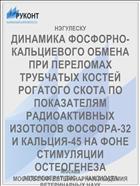 ДИНАМИКА ФОСФОРНО-КАЛЬЦИЕВОГО ОБМЕНА ПРИ ПЕРЕЛОМАХ ТРУБЧАТЫХ КОСТЕЙ РОГАТОГО СКОТА ПО ПОКАЗАТЕЛЯМ РАДИОАКТИВНЫХ ИЗОТОПОВ ФОСФОРА-32 И КАЛЬЦИЯ-45 НА ФОНЕ СТИМУЛЯЦИИ ОСТЕОГЕНЕЗА