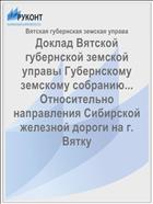 Доклад Вятской губернской земской управы Губернскому земскому собранию... Относительно направления Сибирской железной дороги на г. Вятку