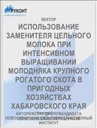 ИСПОЛЬЗОВАНИЕ ЗАМЕНИТЕЛЯ ЦЕЛЬНОГО МОЛОКА ПРИ ИНТЕНСИВНОМ ВЫРАЩИВАНИИ МОЛОДНЯКА КРУПНОГО РОГАТОГО СКОТА В ПРИГОДНЫХ ХОЗЯЙСТВАХ ХАБАРОВСКОГО КРАЯ