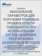 ОБОСНОВАНИЕ ПАРАМЕТРОВ ДЛЯ ПОЛУЧЕНИЯ ПЛАНОВЫХ УРОЖАЕВ КУЛЬТУР СЕВООБОРОТА ПРИ ИСПОЛЬЗОВАНИИ СИСТЕМ УДОБРЕНИЯ, РАССЧИТАННЫХ БАЛАНСОВЫМ МЕТОДОМ