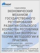 ЭКОНОМИЧЕСКИЙ МЕХАНИЗМ ГОСУДАРСТВЕННОГО РЕГУЛИРОВАНИЯ РАЗВИТИЯ СЕЛЬСКОГО ХОЗЯЙСТВА РЕСПУБЛИКИ КАЗАХСТАН (ВОПРОСЫ ТЕОРИИ, МЕТОДОЛОГИИ И ПРАКТИКИ)