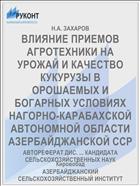 ВЛИЯНИЕ ПРИЕМОВ АГРОТЕХНИКИ НА УРОЖАЙ И КАЧЕСТВО КУКУРУЗЫ В ОРОШАЕМЫХ И БОГАРНЫХ УСЛОВИЯХ НАГОРНО-КАРАБАХСКОЙ АВТОНОМНОЙ ОБЛАСТИ АЗЕРБАЙДЖАНСКОЙ ССР